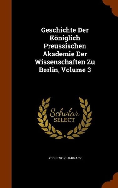 Cover for Adolf Von Harnack · Geschichte Der Koniglich Preussischen Akademie Der Wissenschaften Zu Berlin, Volume 3 (Hardcover bog) (2015)