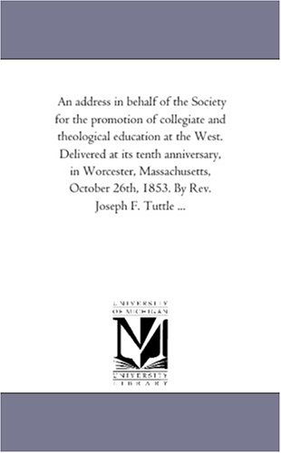 An Address in Behalf of the Society for the Promotion of Collegiate and Theological Education at the West. Delivered at Its Tenth Anniversary, in ... 26th, 1853. by Rev. Joseph F. Tuttle ... - Michigan Historical Reprint Series - Books - Scholarly Publishing Office, University - 9781418190996 - August 19, 2011
