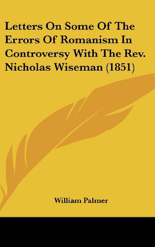 Letters on Some of the Errors of Romanism in Controversy with the Rev. Nicholas Wiseman (1851) - William Palmer - Books - Kessinger Publishing, LLC - 9781436527996 - June 2, 2008