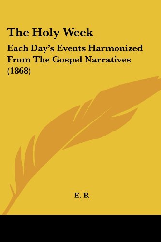 The Holy Week: Each Day's Events Harmonized from the Gospel Narratives (1868) - E. B. - Books - Kessinger Publishing, LLC - 9781437166996 - November 26, 2008