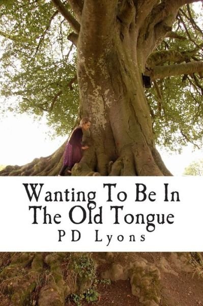 Wanting to Be in the Old Tongue: Poems Related to an Irish Descent - Pd Lyons - Kirjat - Createspace - 9781466272996 - maanantai 12. syyskuuta 2011