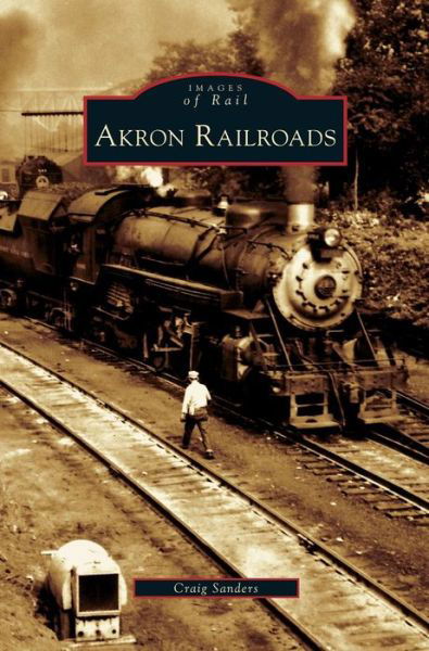 Akron Railroads - Craig Sanders - Books - Arcadia Publishing Library Editions - 9781531624996 - January 17, 2007