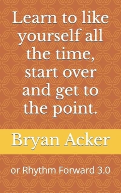 Cover for Bryan Acker · Learn to like yourself all the time, start over and get to the point. (Paperback Book) (2021)