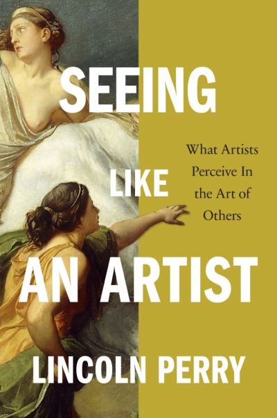 Seeing Like an Artist: What Artists Perceive in the Art of Others - Lincoln Perry - Books - David R. Godine Publisher Inc - 9781567926996 - November 17, 2022
