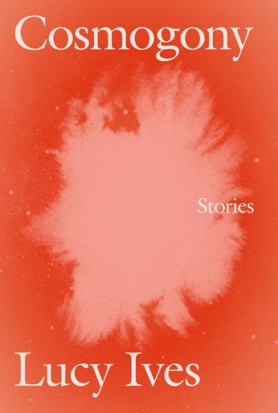 Cover for Lucy Ives · Cosmogony: Stories (Paperback Book) (2021)