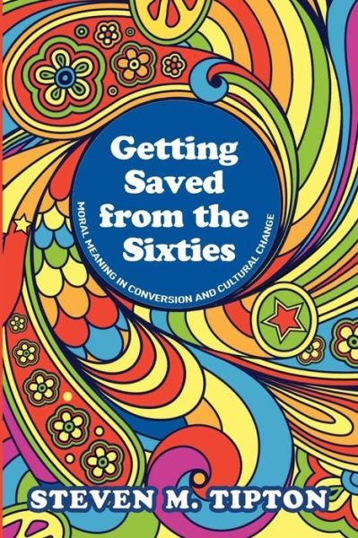 Getting Saved from the Sixties: Moral Meaning in Conversion and Cultural Change - Steven M Tipton - Books - Wipf & Stock Publishers - 9781625646996 - March 19, 2014
