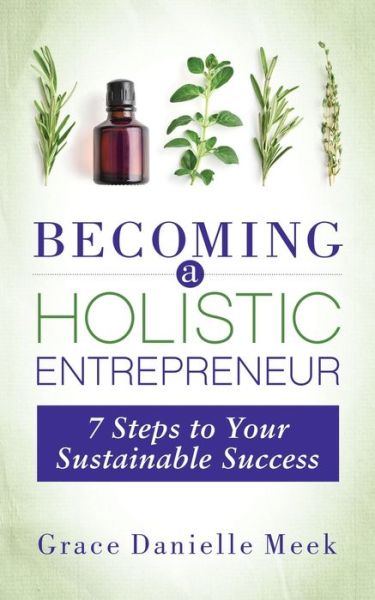 Becoming a Holistic Entrepreneur: 7 Steps to Your Sustainable Success - Grace Danielle Meek - Bøger - Morgan James Publishing llc - 9781642799996 - 24. december 2020