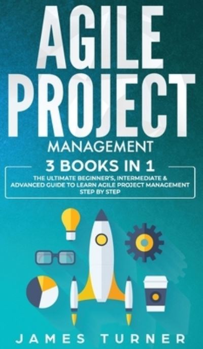 Cover for James Turner · Agile Project Management: 3 Books in 1 - The Ultimate Beginner's, Intermediate &amp; Advanced Guide to Learn Agile Project Management Step by Step (Hardcover Book) (2020)