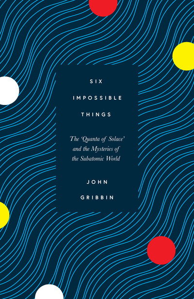 Cover for John Gribbin · Six Impossible Things: The 'Quanta of Solace' and the Mysteries of the Subatomic World (Hardcover Book) (2019)