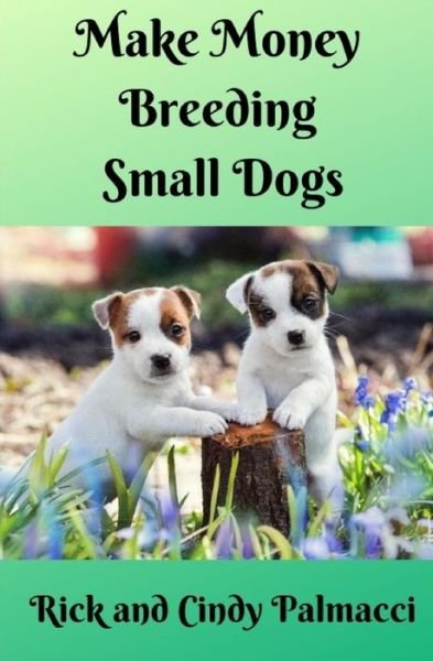 Cover for Rick And Cindy Palmacci · Make Money Breeding Small Dogs (Paperback Book) (2019)
