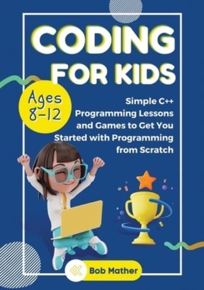 Cover for Bob Mather · Coding for Kids Ages 8-12: Simple C++ Programming Lessons and Get You Started With Programming from Scratch (Coding for Absolute Beginners) (Paperback Book) (2023)