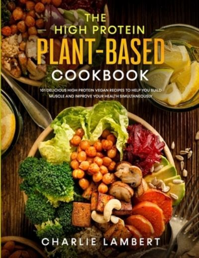 The High Protein Plant-Based Cookbook: 101 Delicious High Protein Vegan Recipes To Help You Build Muscle and Improve Your Health Simultaneously - Charlie Lambert - Książki - Aude Publishing - 9781989638996 - 23 stycznia 2020