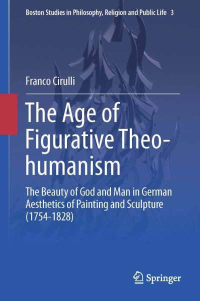 Franco Cirulli · The Age of Figurative Theo-humanism: The Beauty of God and Man in German Aesthetics of Painting and Sculpture (1754-1828) - Boston Studies in Philosophy, Religion and Public Life (Hardcover Book) [2015 edition] (2015)