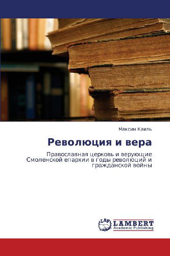 Revolyutsiya I Vera: Pravoslavnaya Tserkov' I Veruyushchie Smolenskoy Eparkhii V Gody Revolyutsiy I Grazhdanskoy Voyny - Maksim Kail' - Livres - LAP LAMBERT Academic Publishing - 9783659205996 - 6 août 2012