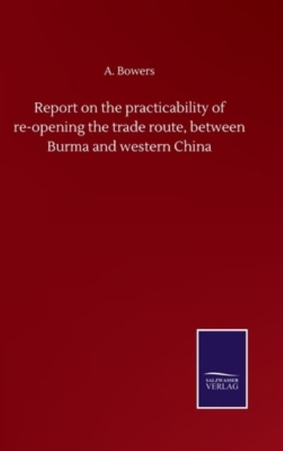 Cover for A Bowers · Report on the practicability of re-opening the trade route, between Burma and western China (Hardcover Book) (2020)