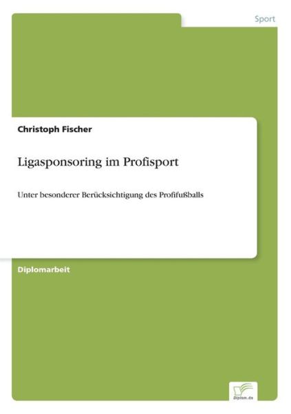 Ligasponsoring im Profisport: Unter besonderer Berucksichtigung des Profifussballs - Christoph Fischer - Książki - Diplom.de - 9783838664996 - 5 marca 2003