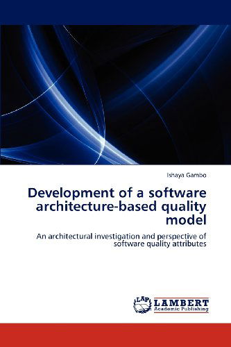 Development of a Software Architecture-based Quality Model: an Architectural Investigation and Perspective of Software Quality Attributes - Ishaya Gambo - Kirjat - LAP LAMBERT Academic Publishing - 9783848436996 - keskiviikko 18. huhtikuuta 2012