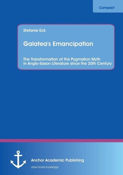 Cover for Stefanie Eck · Galatea's Emancipation: the Transformation of the Pygmalion Myth in Anglo-saxon Literature Since the 20th Century (Paperback Book) (2013)