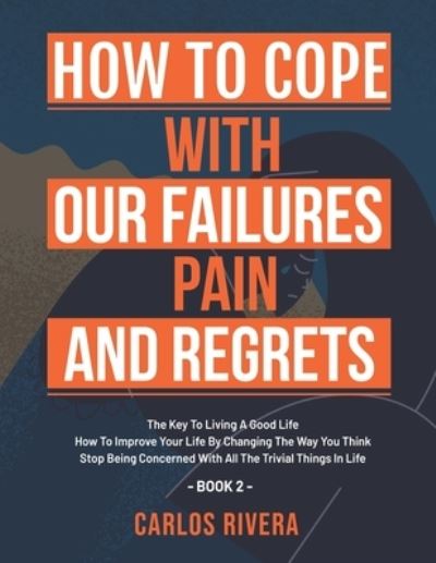 How To Cope With Our Pain, Failures And Regrets: The Key To Living A Good Life - How To Improve Your Life By Changing The Way You Think - Stop Being Concerned With All The Trivial Things In Life - Book 2 - Carlos Rivera - Kirjat - Independently Published - 9798746112996 - torstai 29. huhtikuuta 2021