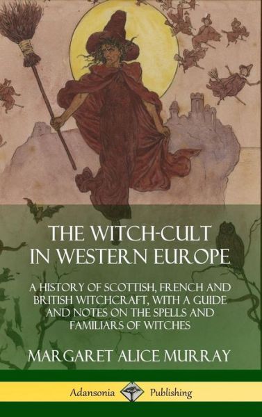 The Witch-cult in Western Europe: A History of Scottish, French and British Witchcraft, with A Guide and Notes on the Spells and Familiars of Witches (Hardcover) - Margaret Alice Murray - Książki - Lulu.com - 9780359033997 - 19 sierpnia 2018