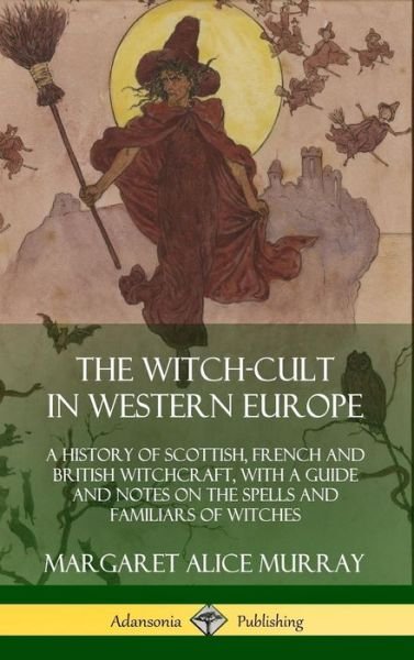 Cover for Margaret Alice Murray · The Witch-cult in Western Europe: A History of Scottish, French and British Witchcraft, with A Guide and Notes on the Spells and Familiars of Witches (Hardcover) (Gebundenes Buch) (2018)