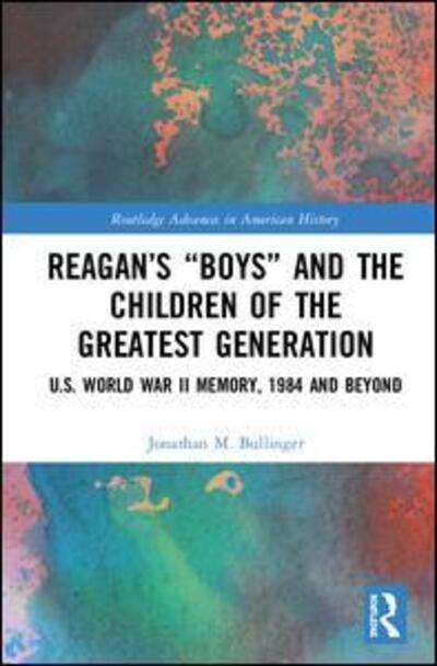 Cover for Bullinger, Jonathan M. (SUNY Geneseo, USA) · Reagan’s “Boys” and the Children of the Greatest Generation: U.S. World War II Memory, 1984 and Beyond - Routledge Advances in American History (Hardcover Book) (2019)