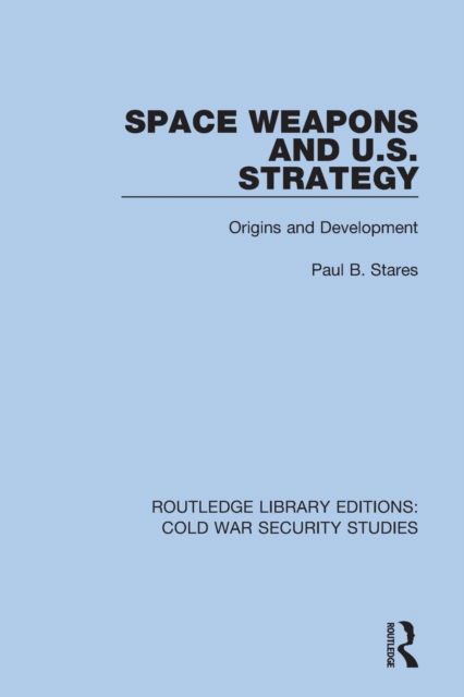 Cover for Paul B. Stares · Space Weapons and U.S. Strategy: Origins and Development - Routledge Library Editions: Cold War Security Studies (Paperback Book) (2022)