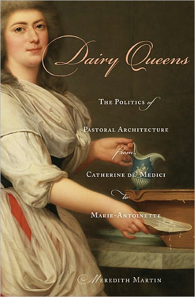 Cover for Meredith Martin · Dairy Queens: The Politics of Pastoral Architecture from Catherine de' Medici to Marie-Antoinette - Harvard Historical Studies (Hardcover Book) (2011)