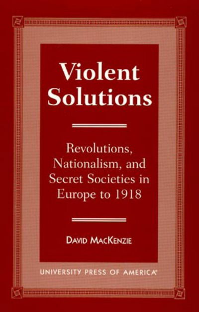 Violent Solutions: Revolutions, Nationalism, and Secret Societies in Europe to 1918 - David MacKenzie - Książki - University Press of America - 9780761803997 - 10 października 1996