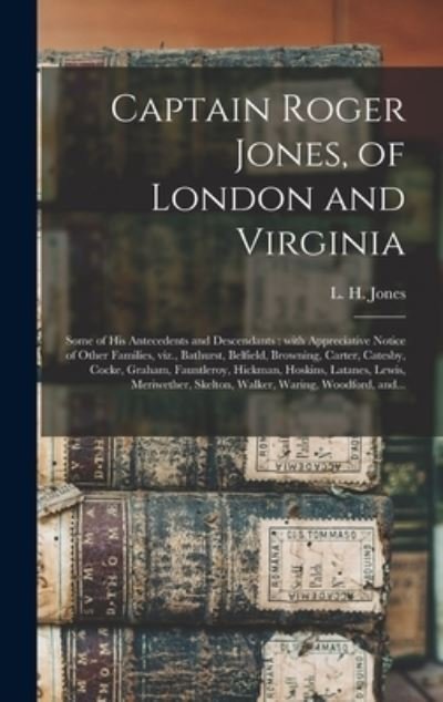 Cover for L H (Lewis Hampton) Jones · Captain Roger Jones, of London and Virginia: Some of His Antecedents and Descendants: With Appreciative Notice of Other Families, Viz., Bathurst, Belfield, Browning, Carter, Catesby, Cocke, Graham, Fauntleroy, Hickman, Hoskins, Latanes, Lewis, ... (Hardcover Book) (2021)