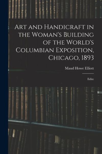 Cover for Maud Howe Elliott · Art and Handicraft in the Woman's Building of the World's Columbian Exposition, Chicago 1893 (Book) (2022)