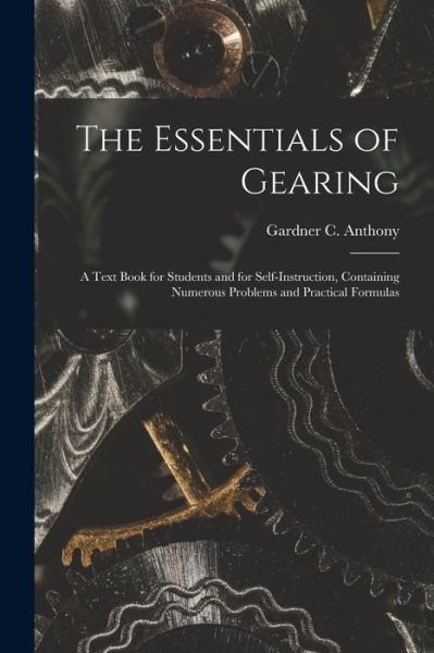 Cover for Gardner C. Anthony · Essentials of Gearing; a Text Book for Students and for Self-Instruction, Containing Numerous Problems and Practical Formulas (Buch) (2022)