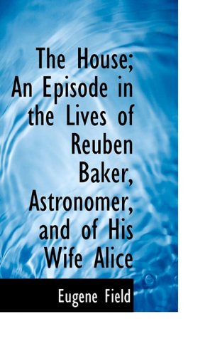 Cover for Eugene Field · The House; an Episode in the Lives of Reuben Baker, Astronomer, and of His Wife Alice (Hardcover Book) (2009)