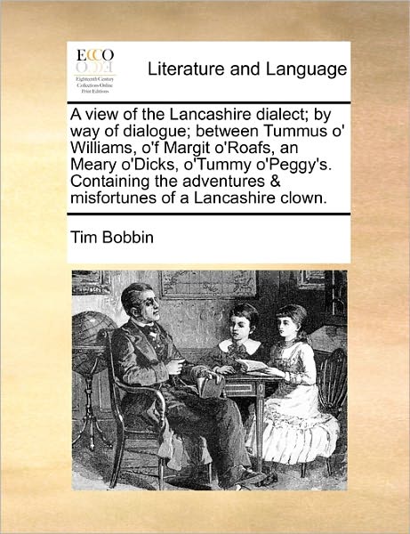 A View of the Lancashire Dialect; by Way of Dialogue; Between Tummus O' Williams, O'f Margit O'roafs, an Meary O'dicks, O'tummy O'peggy's. Containing Th - Tim Bobbin - Books - Gale Ecco, Print Editions - 9781170884997 - June 10, 2010