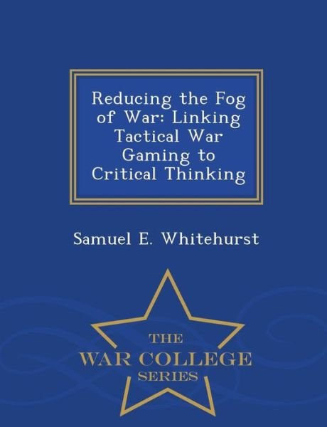 Cover for Samuel E Whitehurst · Reducing the Fog of War: Linking Tactical War Gaming to Critical Thinking - War College Series (Paperback Bog) (2015)