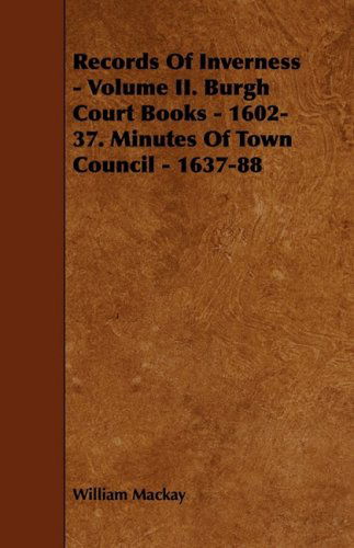 Records of Inverness - Volume Ii. Burgh Court Books - 1602-37. Minutes of Town Council - 1637-88 - William Mackay - Bücher - Carruthers Press - 9781444606997 - 4. März 2009