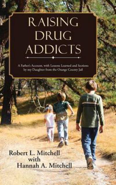 Cover for Robert Mitchell · Raising Drug Addicts: a Father's Account, with Lessons Learned and Sections by My Daughter from the Orange County Jail (Gebundenes Buch) (2015)