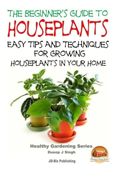 The Beginner's Guide to Houseplants: Easy Tips and Techniques for Growing Houseplants in Your Home - Dueep Jyot Singh - Books - Createspace - 9781517502997 - September 24, 2015