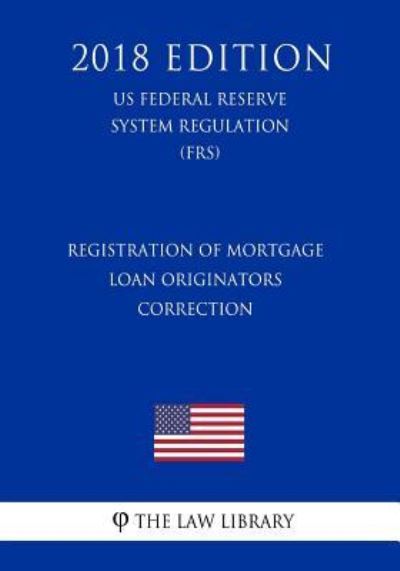 Registration of Mortgage Loan Originators - Correction (US Federal Reserve System Regulation) (FRS) (2018 Edition) - The Law Library - Books - Createspace Independent Publishing Platf - 9781727875997 - October 15, 2018