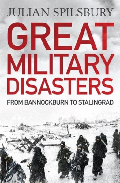 Cover for Julian Spilsbury · Great Military Disasters: From Bannockburn to Stalingrad (Paperback Book) (2015)
