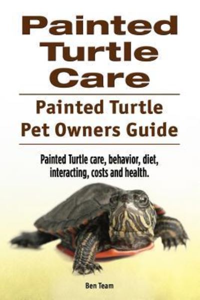 Cover for Ben Team · Painted Turtle Care. Painted Turtle Pet Owners Guide. Painted Turtle care, behavior, diet, interacting, costs and health. (Taschenbuch) (2016)