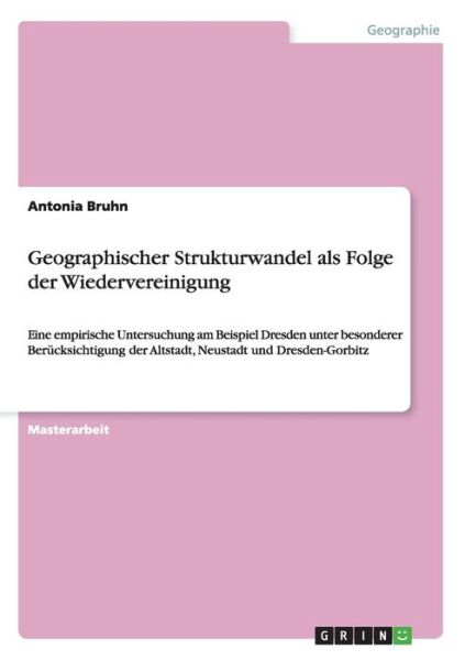 Cover for Antonia Bruhn · Geographischer Strukturwandel als Folge der Wiedervereinigung: Eine empirische Untersuchung am Beispiel Dresden unter besonderer Berucksichtigung der Altstadt, Neustadt und Dresden-Gorbitz (Paperback Book) [German edition] (2014)