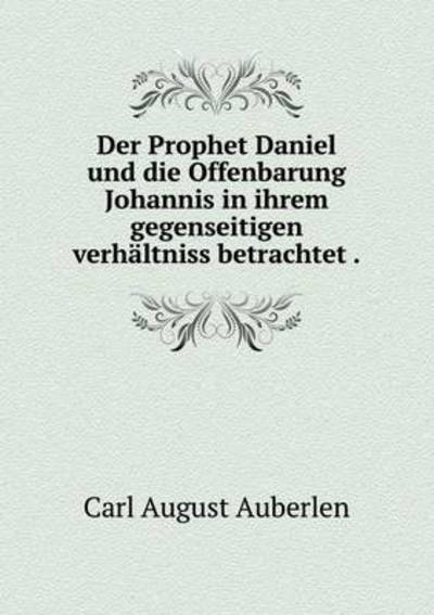 Cover for Carl August Auberlen · Der Prophet Daniel Und Die Offenbarung Johannis in Ihrem Gegenseitigen Verhaltniss Betrachtet (Paperback Book) (2015)