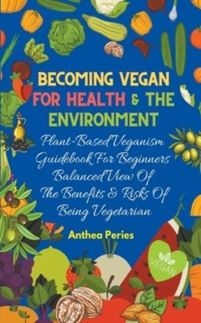 Cover for Anthea Peries · Becoming Vegan For Health And The Environment: Plant Based Veganism Guidebook For Beginners: Balanced View Of The Benefits &amp; Risks Of Being Vegetarian (Paperback Book) (2021)