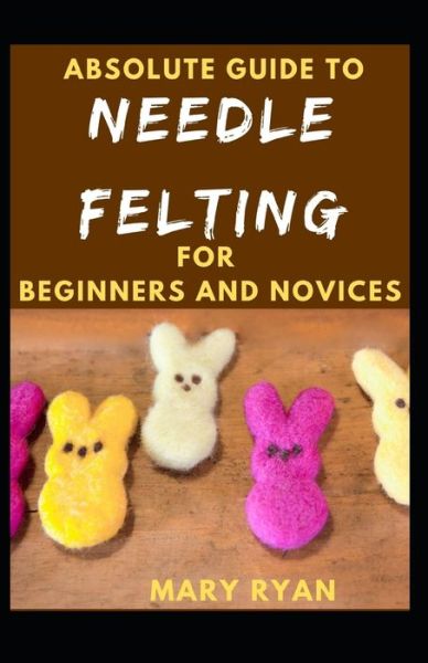 Cover for Mary Ryan · Absolute Guide To Needle Felting For Beginners And Novices (Paperback Book) (2021)