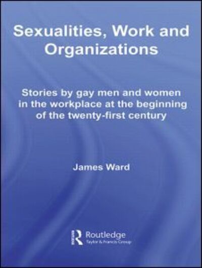 Cover for James Ward · Sexualities, Work and Organizations - Routledge Studies in Employment and Work Relations in Context (Hardcover Book) (2007)