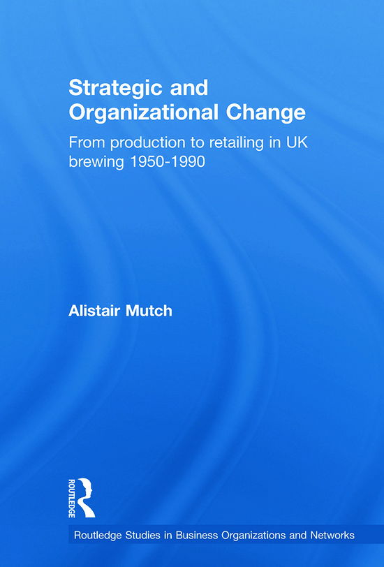 Cover for Mutch, Alistair (Nottingham Trent University, UK) · Strategic and Organizational Change: From Production to Retailing in UK Brewing 1950-1990 - Routledge Studies in Business Organizations and Networks (Paperback Book) (2012)