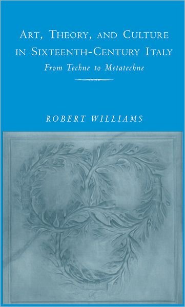 Cover for Williams, Robert (University of California, Santa Barbara) · Art, Theory, and Culture in Sixteenth-Century Italy: From Techne to Metatechne (Gebundenes Buch) (1997)