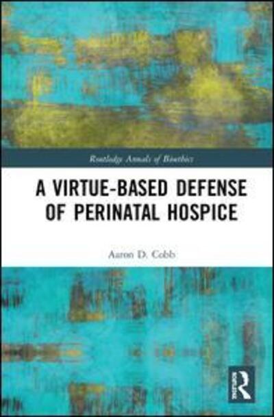 Cover for Cobb, Aaron D. (Auburn University at Montgomery, USA) · A Virtue-Based Defense of Perinatal Hospice - Routledge Annals of Bioethics (Gebundenes Buch) (2019)