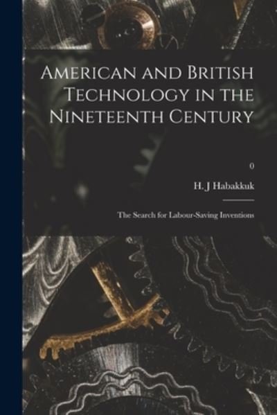 American and British Technology in the Nineteenth Century; the Search for Labour-saving Inventions; 0 - H J Habakkuk - Books - Hassell Street Press - 9781013821998 - September 9, 2021